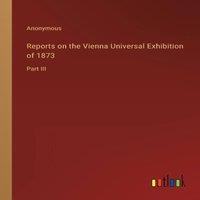 Anonymous Reports on the Vienna Universal Exhibition of 1873:Part III
