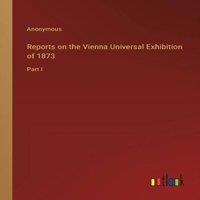 Anonymous Reports on the Vienna Universal Exhibition of 1873:Part I