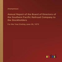 Anonymous Annual Report of the Board of Directors of the Southern Pacific in White