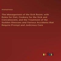 Anonymous The Management of the Sick Room: with Rules for Diet, Cookery for in White