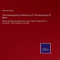 Charles Lyell The Geological Evidences of The Antiquity of Man:With remarks on in White