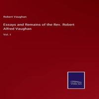 Robert Vaughan Essays & Remains of the Rev. Robert Alfred Vaughan:Vol. I