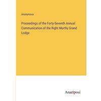 Anonymous Proceedings of the Forty-Seventh Annual Communication of the Right