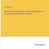 Anonymous Report on Spiritualism, of the Committee of the London Dialectical