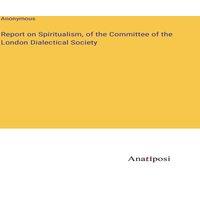 Anonymous Report on Spiritualism, of the Committee of the London Dialectical in White