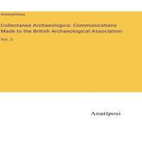 Anonymous Collectanea Archaeologica: Communications Made to the British