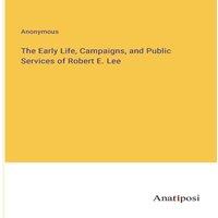 Anonymous The Early Life, Campaigns, & Public Services of Robert E. Lee in White