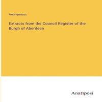 Anonymous Extracts from the Council Register of the Burgh of Aberdeen in White