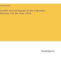 Anonymous Twelfth Annual Report of the Columbia Mission, For the Year 1870 in White
