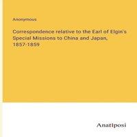Anonymous Correspondence relative to the Earl of Elgin's Special Missions to