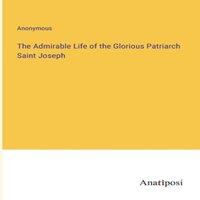 Anonymous The Admirable Life of the Glorious Patriarch Saint Joseph