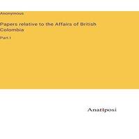 Anonymous Papers relative to the Affairs of British Colombia:Part I in White
