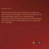 George Jones The History of Ancient America, Anterior to the Time of Columbus: in White