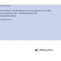 John Ruskin The Ethics of the Dust; Ten Lectures To Little Housewives On The