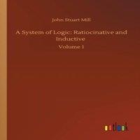 John Stuart Mill A System of Logic: Ratiocinative & Inductive :Volume 1 Paperback