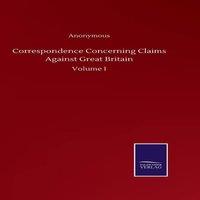 Anonymous Correspondence Concerning Claims Against Great Britain:Volume I