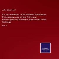 John Stuart Mill An Examination of Sir William Hamiltons Philosophy, & of the