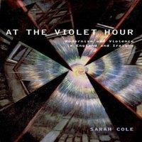 Sarah Cole At the Violet Hour: Modernism & Violence in England & Ireland