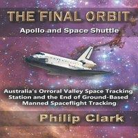 Philip Clark The Final Orbit: Apollo & Space Shuttle: Australia's Orroral