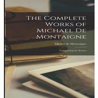 Michel de Montaigne The Complete Works of Michael de Montaigne; Comprising the Essays