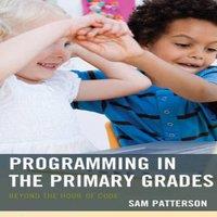 Sam Patterson Programming in the Primary Grades : Beyond the Hour of Code in White