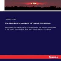 Anonymous The Popular Cyclopaedia of Useful Knowledge :A complete library of