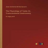 Jean Anthelme Brillat-Savarin The Physiology of Taste; Or, Transcendental Gastronomy:in large in White