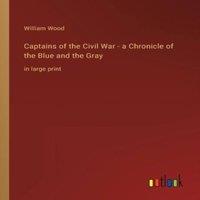 William Wood Captains of the Civil War - a Chronicle of the Blue & the