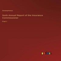 Anonymous Sixth Annual Report of the Insurance Commissioner:Part I Hardcover