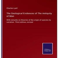 Charles Lyell The Geological Evidences of The Antiquity of Man:With remarks on