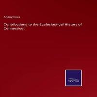 Anonymous Contributions to the Ecclesiastical History of Connecticut