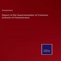 Anonymous Report of the Superintendent of Common Schools of Pennsylvania