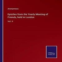 Anonymous Epistles from the Yearly Meeting of Friends, held in London:Vol