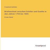 Friedrich Schiller Briefwechsel zwischen Schiller und Goethe in den Jahren 1794 bis