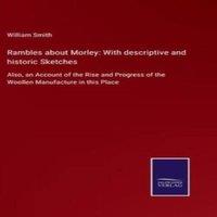 William Smith Rambles about Morley: With descriptive & historic Sketches:Also