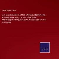 John Stuart Mill An Examination of Sir William Hamiltons Philosophy, & of the