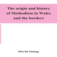 David Young The Origin & History Of Methodism In Wales & The Borders