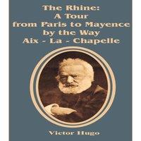 Victor Hugo The Rhine: A Tour from Paris to Mayence by the Way Aix - La