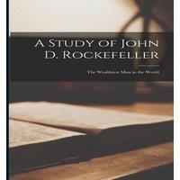 Anonymous A Study of John D. Rockefeller: The Wealthiest Man in the World in White