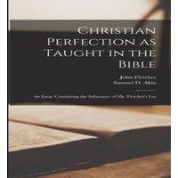 John Fletcher Christian Perfection as Taught in the Bible: An Essay Containing