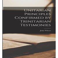 John Wilson Unitarian Principles Confirmed by Trinitarian Testimonies