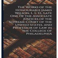 Anonymous The Works of the Honourable James Wilson, L. L. D., Late One of in White