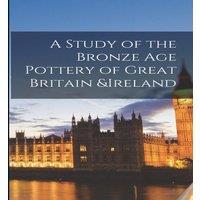 Anonymous A Study of the Bronze Age Pottery of Great Britain Ireland