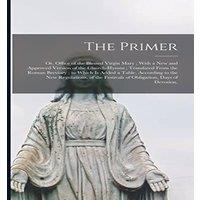 Anonymous The Primer: Or, Office of the Blessed Virgin Mary ; With a new and