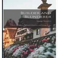 George Saunders Builder & Blunderer: A Study of Emperor William's Character and