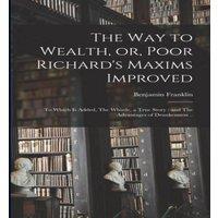Benjamin Franklin The way to Wealth, or, Poor Richard's Maxims Improved: To Which is