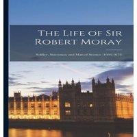 Anonymous The Life of Sir Robert Moray: Soldier, Statesman & Man of in White