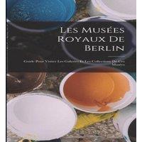Anonymous Les Musees Royaux De Berlin: Guide Pour Visiter Les Galeries Et