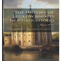 Thomas Wright The History of Ludlow & Its Neighbourhood: Forming a Popular