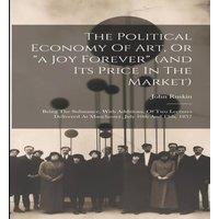 John Ruskin The Political Economy Of Art, Or a Joy Forever (and Its Price In